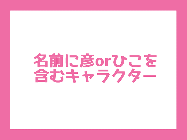 【彦根に関連するキャラクターの調査】名前に「彦」か「ひこ」を含むキャラクター